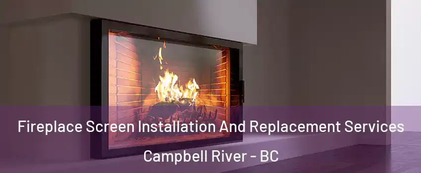 Fireplace Screen Installation And Replacement Services Campbell River - BC