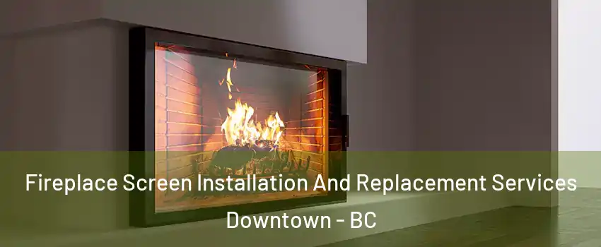 Fireplace Screen Installation And Replacement Services Downtown - BC
