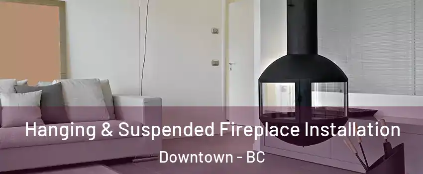 Hanging & Suspended Fireplace Installation Downtown - BC